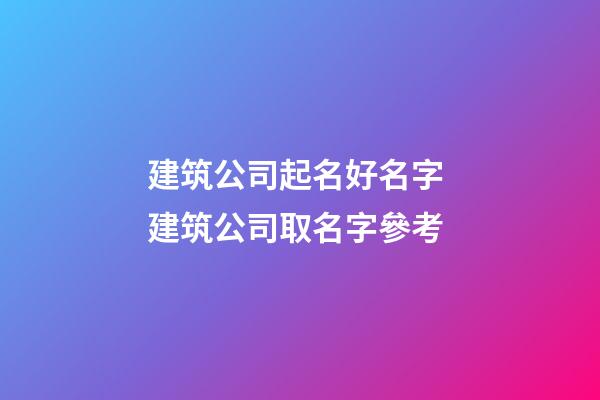 建筑公司起名好名字 建筑公司取名字參考-第1張-公司起名-玄機派